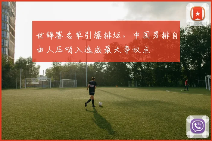 世锦赛名单引爆排坛,中国男排自由人压哨入选成最大争议点