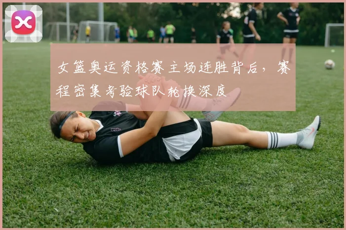 女篮奥运资格赛主场连胜背后，赛程密集考验球队轮换深度 - 百度体育
