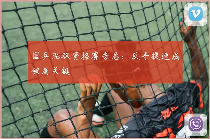 国乒混双资格赛告急，反手提速成破局关键
