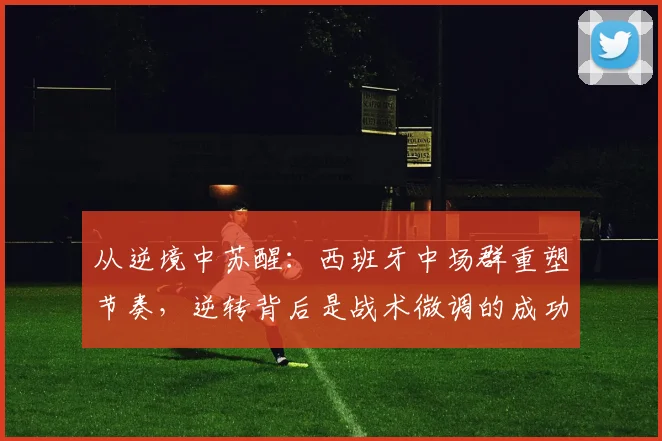从逆境中苏醒：西班牙中场群重塑节奏，逆转背后是战术微调的成功