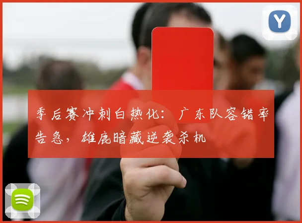 季后赛冲刺白热化：广东队容错率告急，雄鹿暗藏逆袭杀机 - 百度体育
