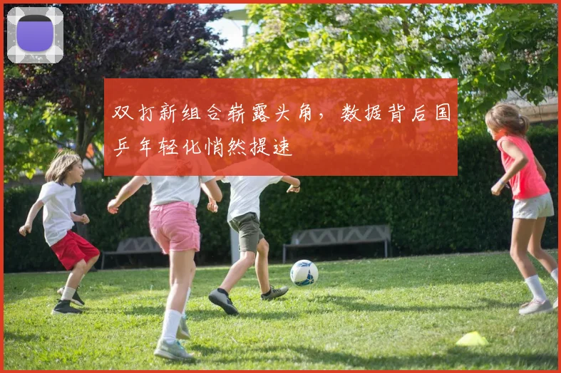 双打新组合崭露头角，数据背后国乒年轻化悄然提速