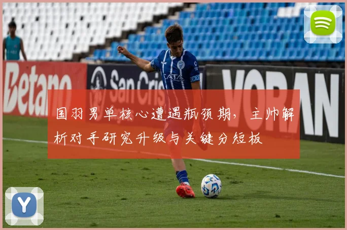 国羽男单核心遭遇瓶颈期，主帅解析对手研究升级与关键分短板 - 百度体育