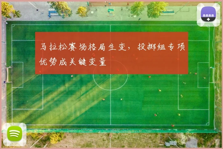 马拉松赛场格局生变,投掷组专项优势成关键变量