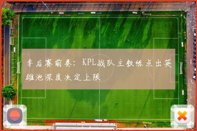 季后赛前奏：KPL战队主教练点出英雄池深度决定上限 - 百度体育