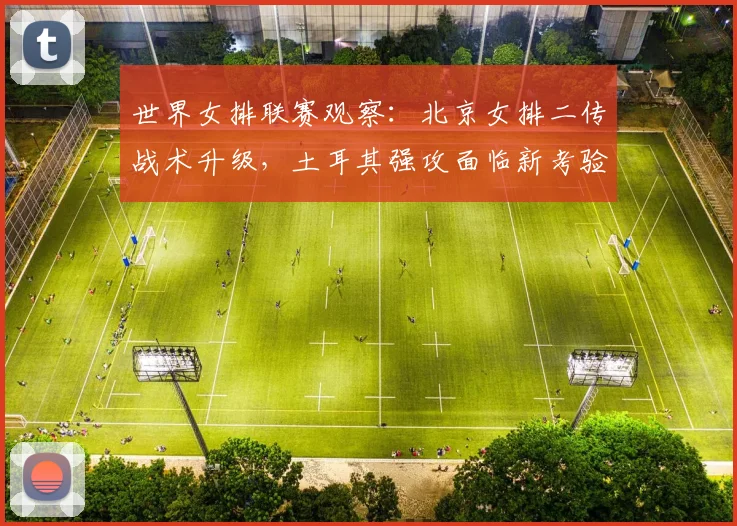 世界女排联赛观察:北京女排二传战术升级,土耳其强攻面临新考验