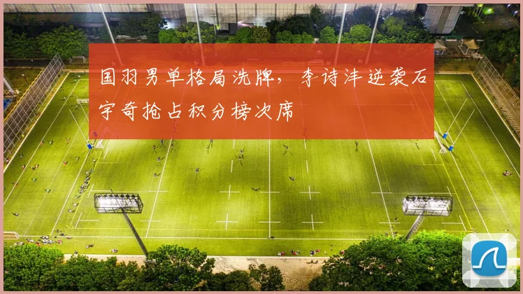 国羽男单格局洗牌，李诗沣逆袭石宇奇抢占积分榜次席 - 百度体育
