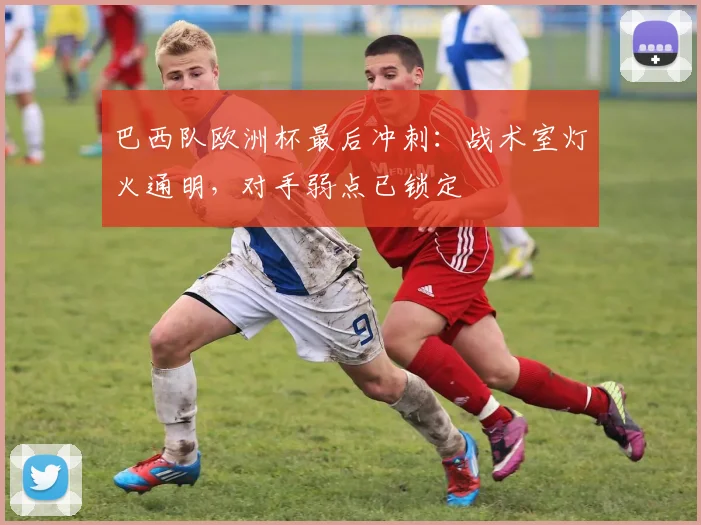 巴西队欧洲杯最后冲刺：战术室灯火通明，对手弱点已锁定 - 百度体育