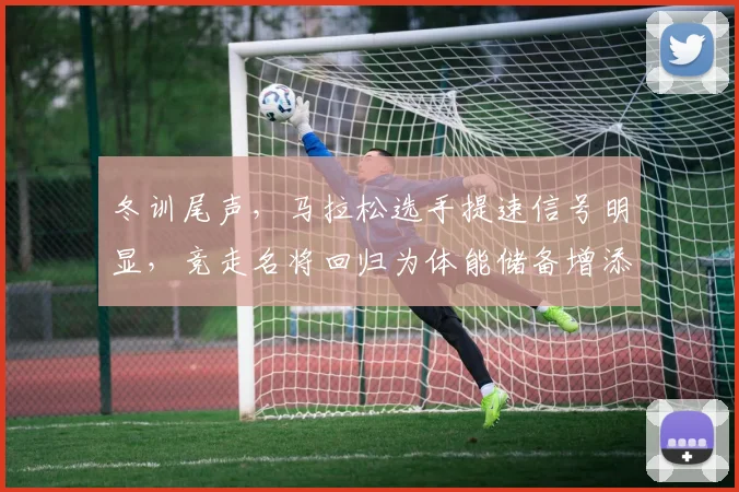 冬训尾声,马拉松选手提速信号明显,竞走名将回归为体能储备增添厚度