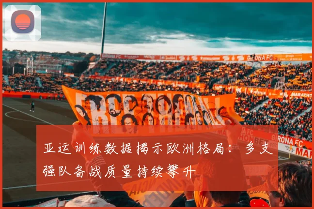 亚运训练数据揭示欧洲格局:多支强队备战质量持续攀升