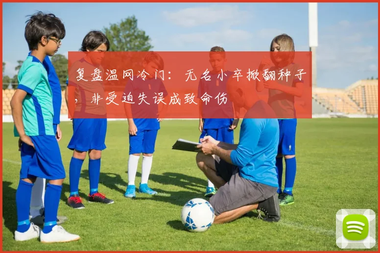 复盘温网冷门：无名小卒掀翻种子，非受迫失误成致命伤 - 百度体育