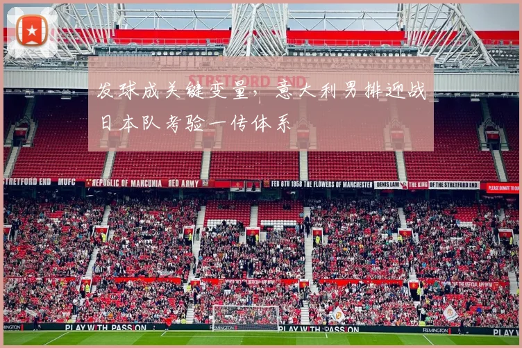 发球成关键变量，意大利男排迎战日本队考验一传体系