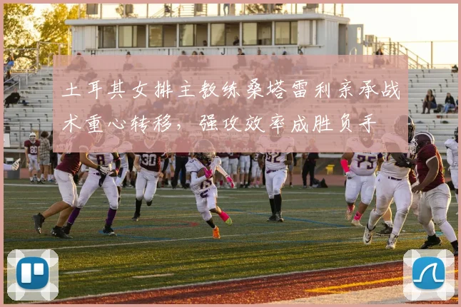 土耳其女排主教练桑塔雷利亲承战术重心转移，强攻效率成胜负手 - 百度体育