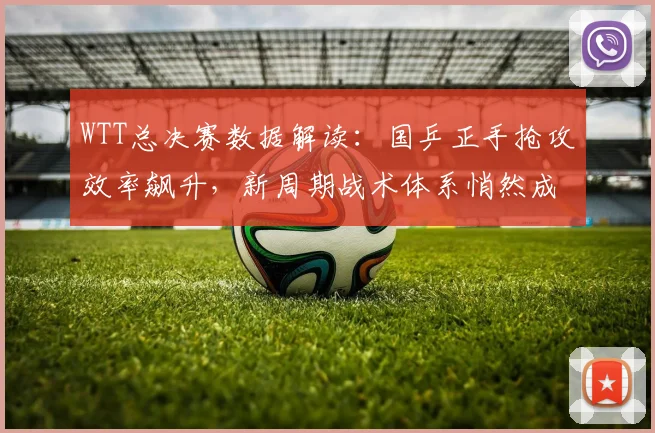 WTT总决赛数据解读:国乒正手抢攻效率飙升,新周期战术体系悄然成型