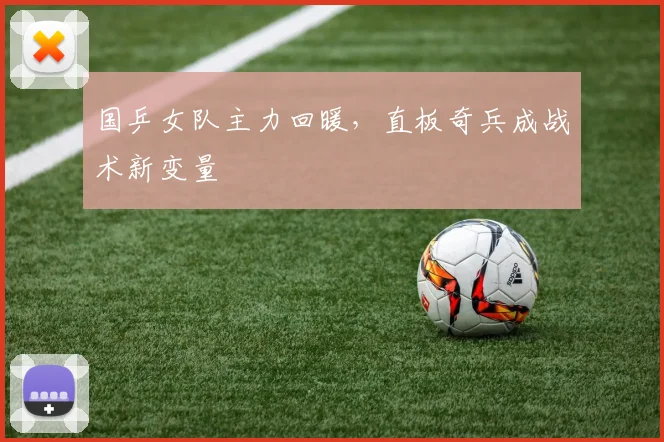 国乒女队主力回暖，直板奇兵成战术新变量