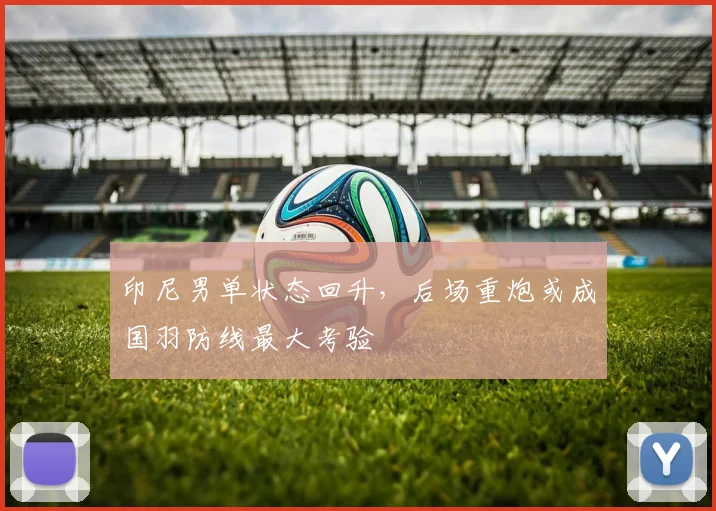 印尼男单状态回升,后场重炮或成国羽防线最大考验