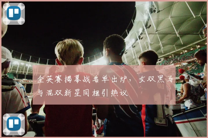 全英赛揭幕战名单出炉,女双黑马与混双新星同框引热议