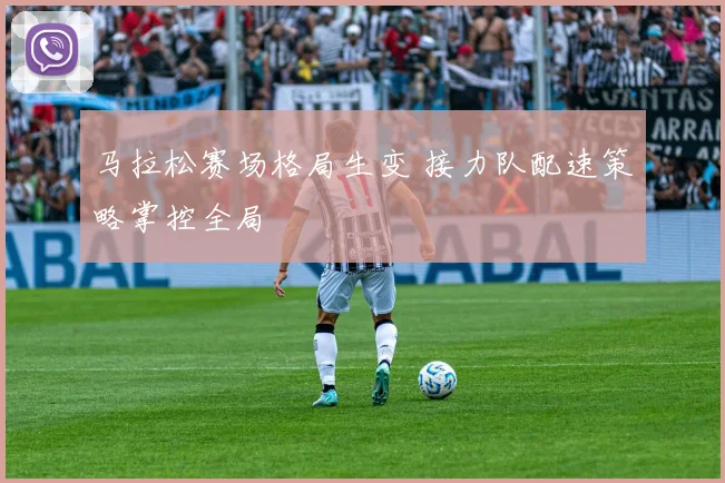 马拉松赛场格局生变 接力队配速策略掌控全局