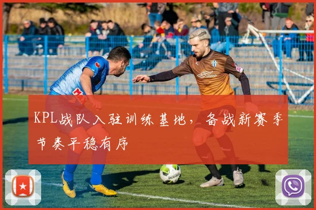 KPL战队入驻训练基地，备战新赛季节奏平稳有序