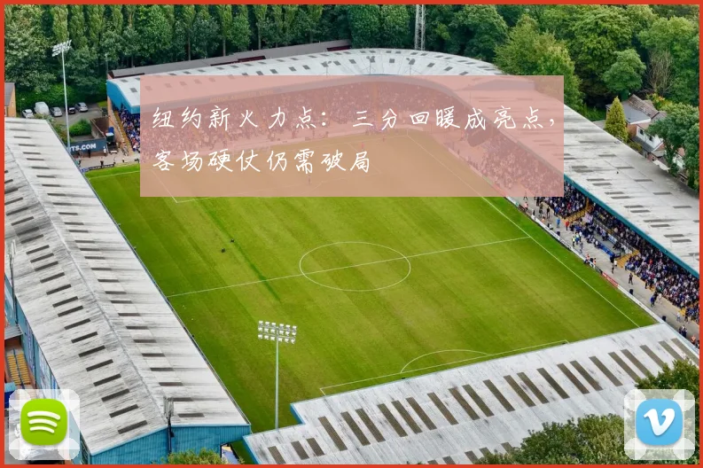 纽约新火力点:三分回暖成亮点,客场硬仗仍需破局