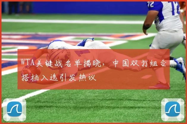 WTA关键战名单揭晓，中国双打组合搭档入选引发热议