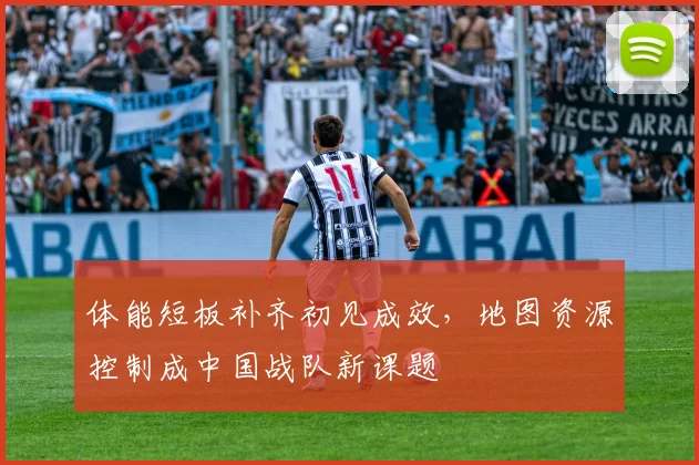体能短板补齐初见成效,地图资源控制成中国战队新课题