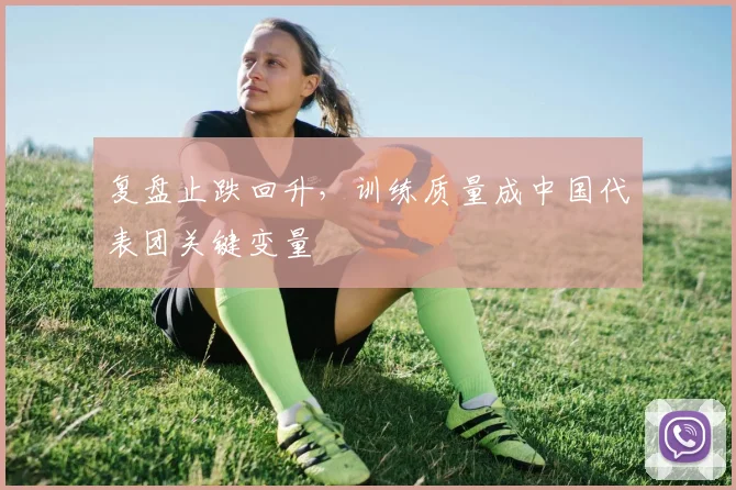 复盘止跌回升，训练质量成中国代表团关键变量 - 百度体育