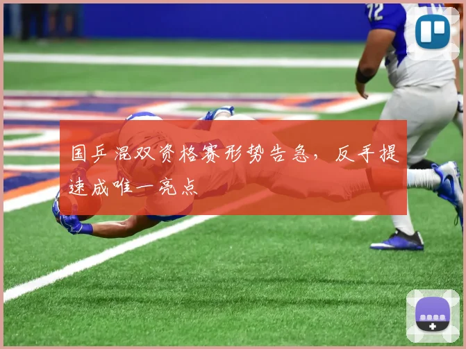 国乒混双资格赛形势告急，反手提速成唯一亮点