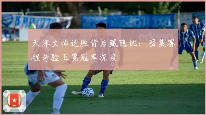 天津女排连胜背后藏隐忧，密集赛程考验卫冕冠军深度 - 百度体育