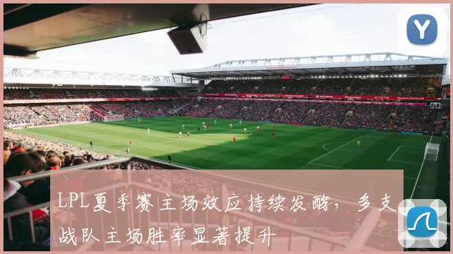 LPL夏季赛主场效应持续发酵，多支战队主场胜率显著提升