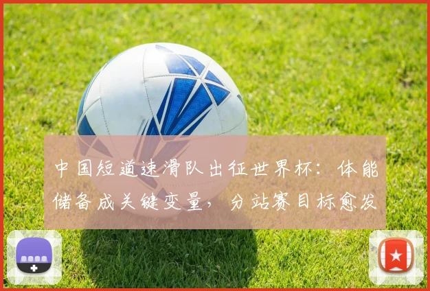 中国短道速滑队出征世界杯：体能储备成关键变量，分站赛目标愈发清晰