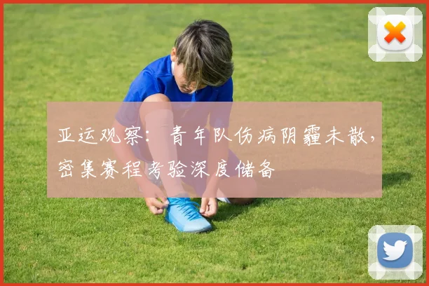 亚运观察:青年队伤病阴霾未散,密集赛程考验深度储备