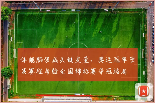 体能瓶颈成关键变量，奥运冠军密集赛程考验全国锦标赛争冠格局