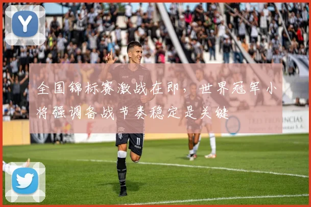全国锦标赛激战在即，世界冠军小将强调备战节奏稳定是关键
