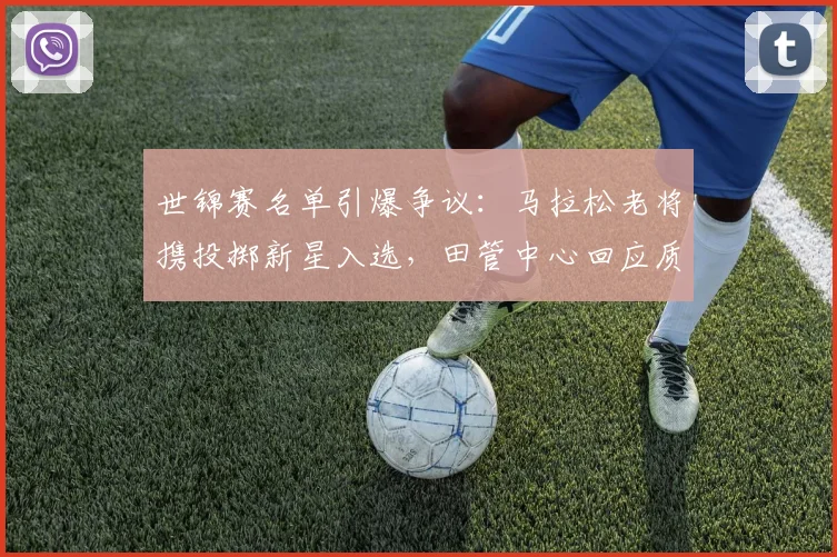 世锦赛名单引爆争议：马拉松老将携投掷新星入选，田管中心回应质疑