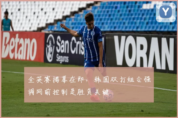 全英赛揭幕在即，韩国双打组合强调网前控制是胜负关键