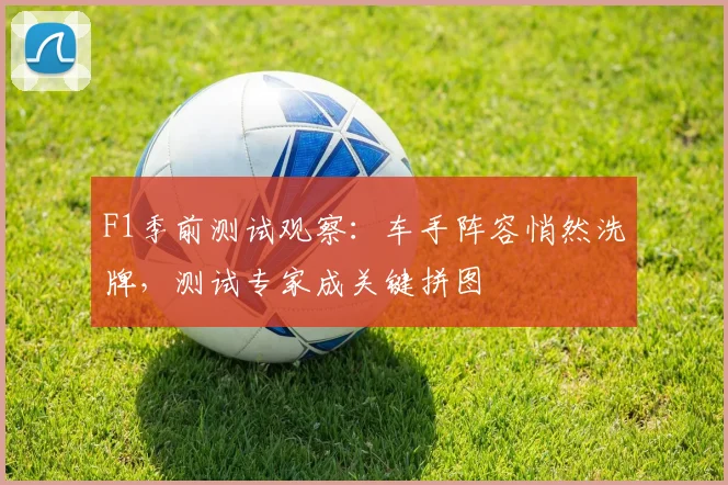 F1季前测试观察:车手阵容悄然洗牌,测试专家成关键拼图