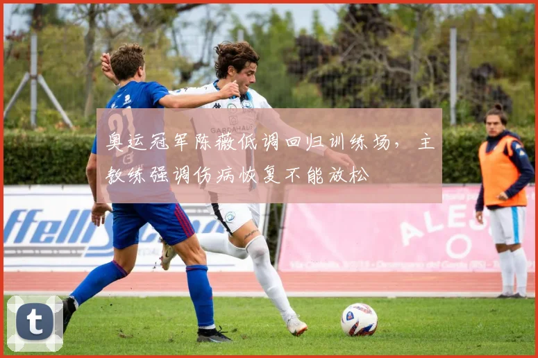 奥运冠军陈薇低调回归训练场，主教练强调伤病恢复不能放松 - 百度体育