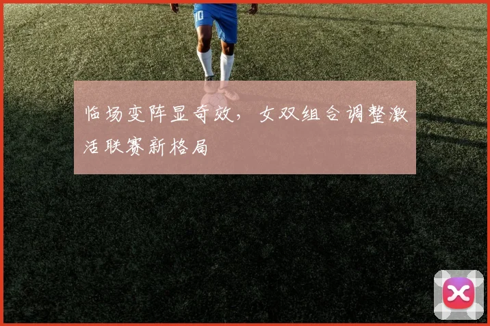 临场变阵显奇效,女双组合调整激活联赛新格局