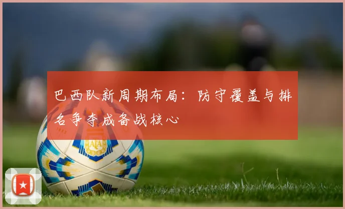 巴西队新周期布局：防守覆盖与排名争夺成备战核心 - 百度体育
