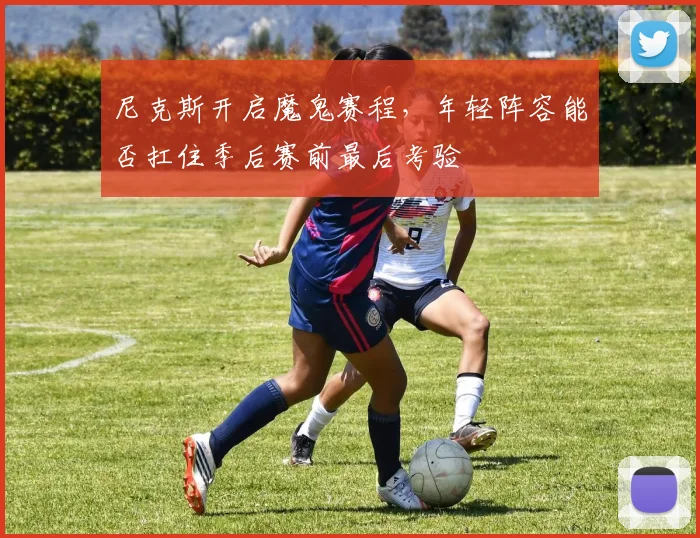 尼克斯开启魔鬼赛程，年轻阵容能否扛住季后赛前最后考验 - 百度体育