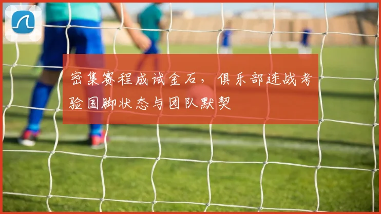 密集赛程成试金石，俱乐部连战考验国脚状态与团队默契 - 百度体育