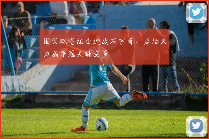 国羽双塔组合迎战石宇奇，后场火力成争冠关键变量 - 百度体育