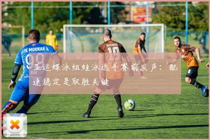 亚运蝶泳组蛙泳选手赛前发声:配速稳定是取胜关键