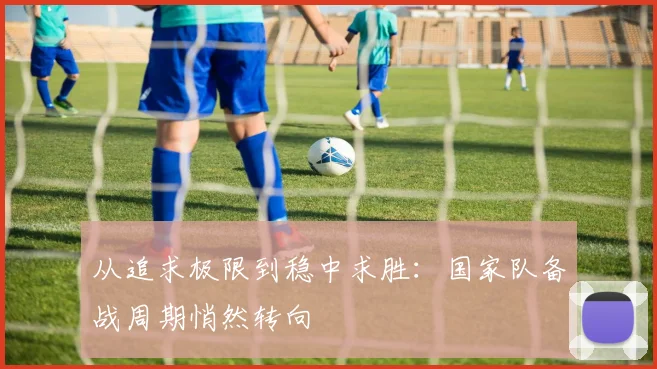 从追求极限到稳中求胜:国家队备战周期悄然转向