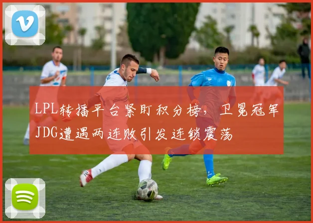 LPL转播平台紧盯积分榜,卫冕冠军JDG遭遇两连败引发连锁震荡