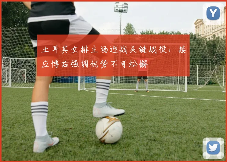 土耳其女排主场迎战关键战役，接应博兹强调优势不可松懈 - 百度体育