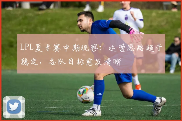 LPL夏季赛中期观察:运营思路趋于稳定,各队目标愈发清晰