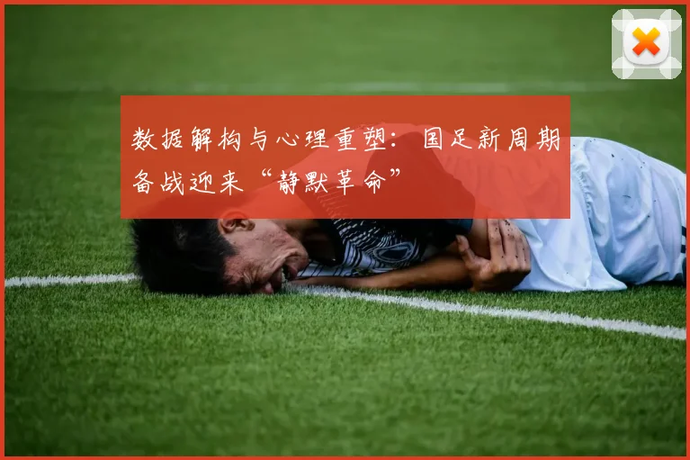 数据解构与心理重塑:国足新周期备战迎来“静默革命”