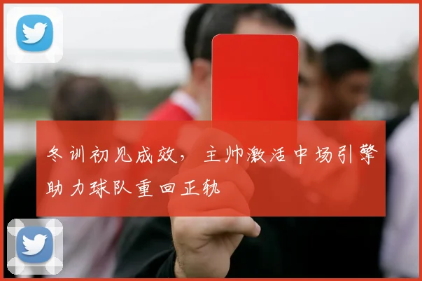 冬训初见成效,主帅激活中场引擎助力球队重回正轨